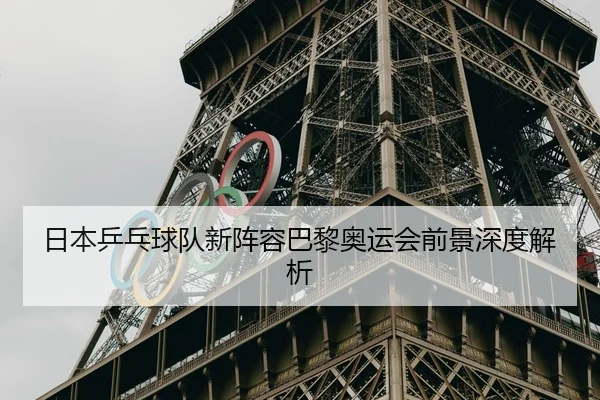 日本乒乓球队新阵容巴黎奥运会前景深度解析